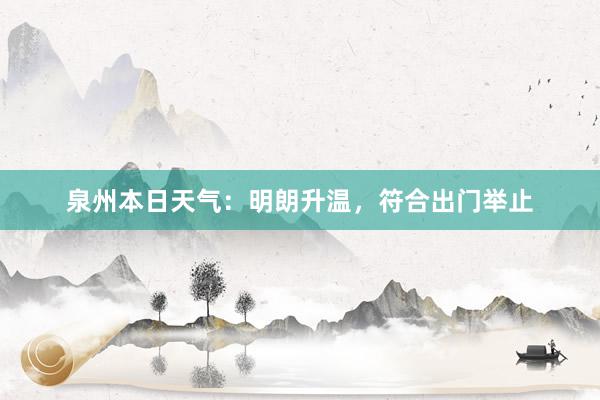 泉州本日天气：明朗升温，符合出门举止