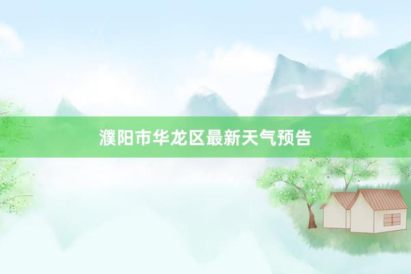 濮阳市华龙区最新天气预告